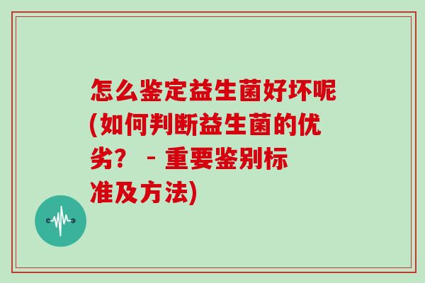 怎么鉴定益生菌好坏呢(如何判断益生菌的优劣？ - 重要鉴别标准及方法)