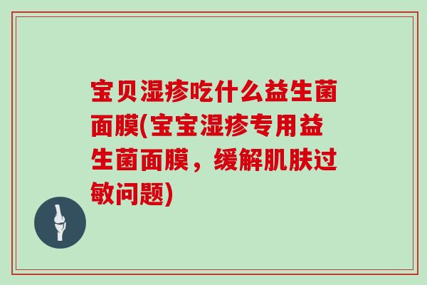 宝贝湿疹吃什么益生菌面膜(宝宝湿疹专用益生菌面膜，缓解肌肤过敏问题)