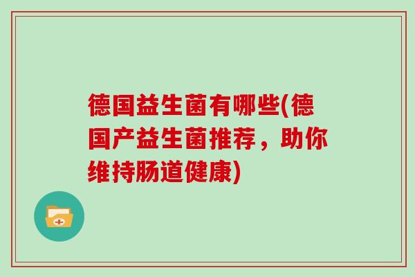 德国益生菌有哪些(德国产益生菌推荐，助你维持肠道健康)