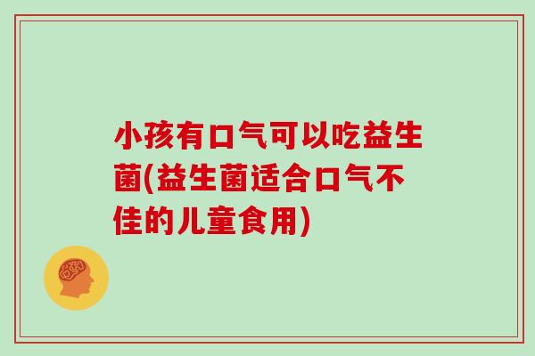 小孩有口气可以吃益生菌(益生菌适合口气不佳的儿童食用)
