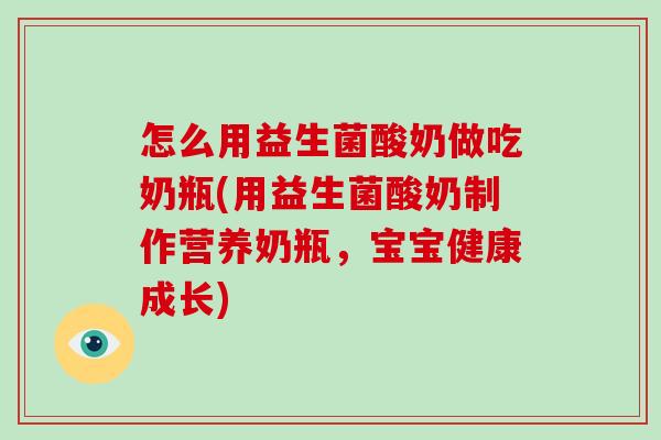 怎么用益生菌酸奶做吃奶瓶(用益生菌酸奶制作营养奶瓶，宝宝健康成长)