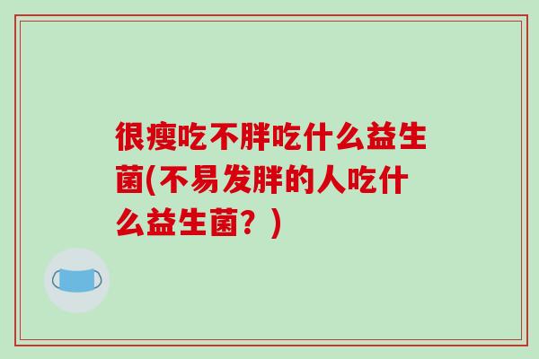很瘦吃不胖吃什么益生菌(不易发胖的人吃什么益生菌？)