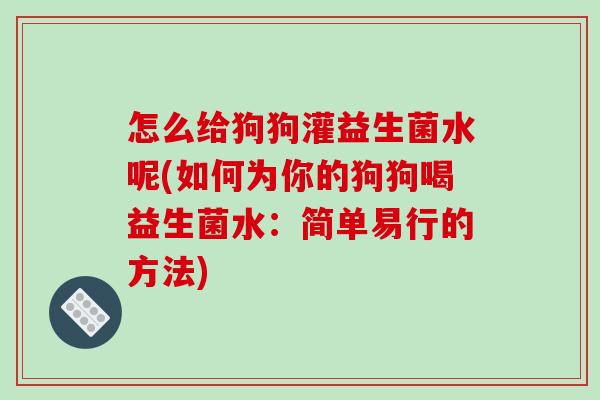怎么给狗狗灌益生菌水呢(如何为你的狗狗喝益生菌水：简单易行的方法)