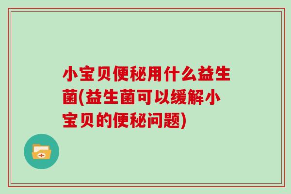 小宝贝用什么益生菌(益生菌可以缓解小宝贝的问题) 小宝贝用什么益生菌(益生菌可以缓解小宝贝的问题)