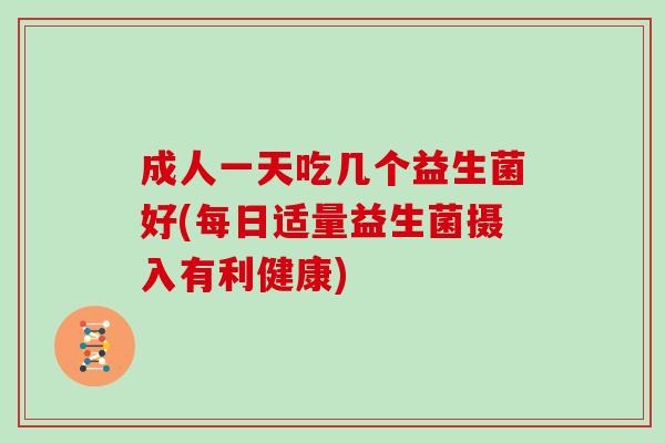 成人一天吃几个益生菌好(每日适量益生菌摄入有利健康)