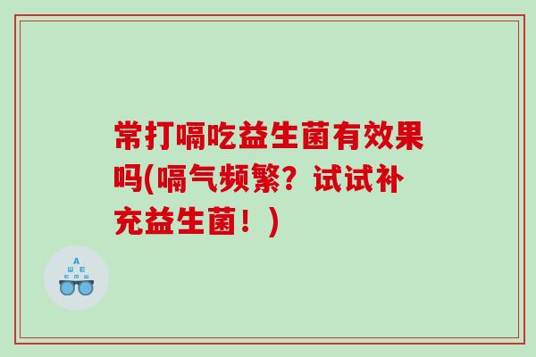 常打嗝吃益生菌有效果吗(嗝气频繁？试试补充益生菌！)