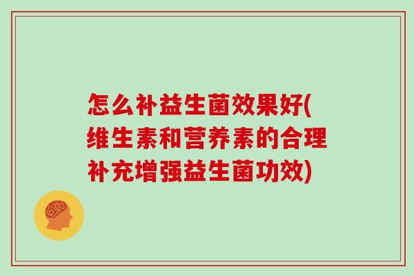怎么补益生菌效果好(维生素和营养素的合理补充增强益生菌功效) 怎么补益生菌效果好(维生素和营养素的合理补充增强益生菌功效)