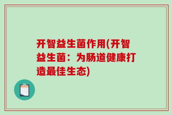 开智益生菌作用(开智益生菌:为肠道健康打造佳生态) 开智益生菌作用(开智益生菌:为肠道健康打造佳生态)