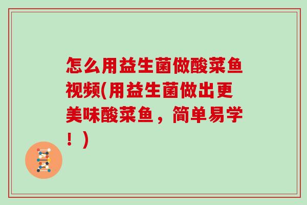怎么用益生菌做酸菜鱼视频(用益生菌做出更美味酸菜鱼，简单易学！)