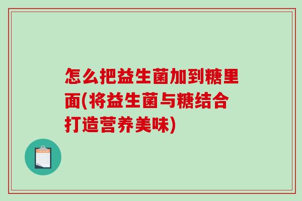 怎么把益生菌加到糖里面(将益生菌与糖结合打造营养美味)