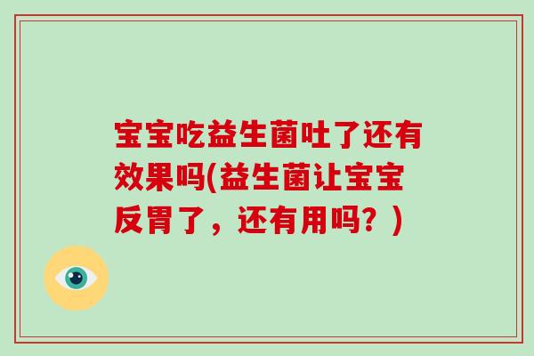 宝宝吃益生菌吐了还有效果吗(益生菌让宝宝反胃了，还有用吗？)