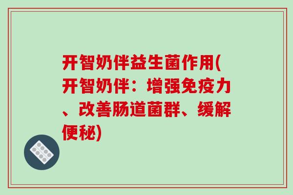 开智奶伴益生菌作用(开智奶伴：增强免疫力、改善肠道菌群、缓解便秘)