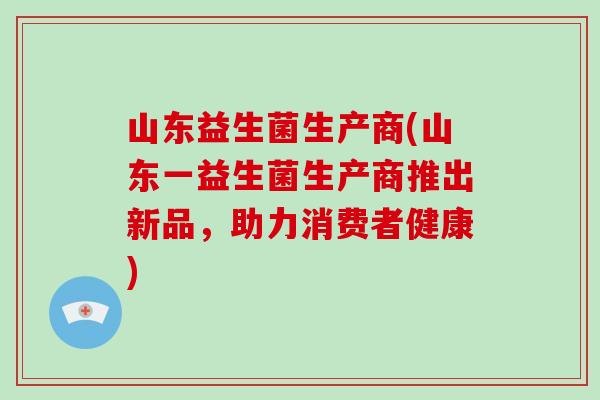山东益生菌生产商(山东一益生菌生产商推出新品，助力消费者健康)