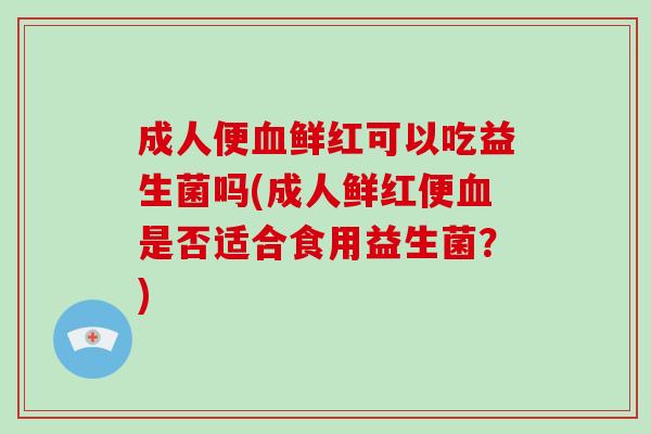 成人便鲜红可以吃益生菌吗(成人鲜红便是否适合食用益生菌？)