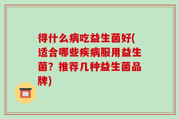 得什么病吃益生菌好(适合哪些疾病服用益生菌？推荐几种益生菌品牌)