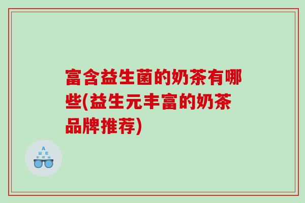 富含益生菌的奶茶有哪些(益生元丰富的奶茶品牌推荐) 富含益生菌的奶茶有哪些(益生元丰富的奶茶品牌推荐)