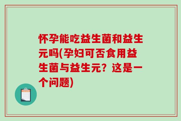 怀孕能吃益生菌和益生元吗(孕妇可否食用益生菌与益生元？这是一个问题)