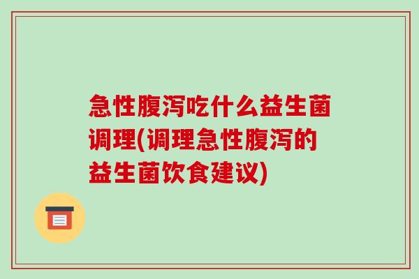 急性吃什么益生菌调理(调理急性的益生菌饮食建议) 急性吃什么益生菌调理(调理急性的益生菌饮食建议)