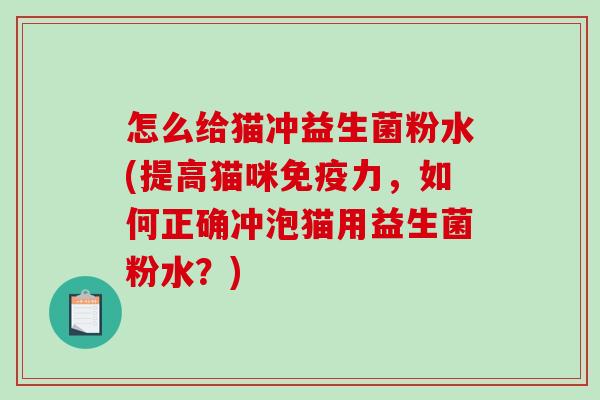 怎么给猫冲益生菌粉水(提高猫咪力，如何正确冲泡猫用益生菌粉水？)