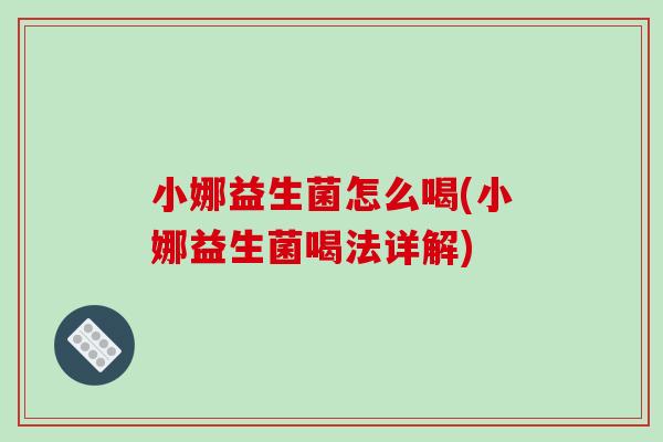 小娜益生菌怎么喝(小娜益生菌喝法详解)