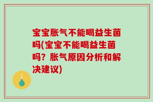 宝宝胀气不能喝益生菌吗(宝宝不能喝益生菌吗？胀气原因分析和解决建议)