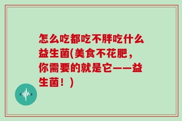 怎么吃都吃不胖吃什么益生菌(美食不花肥,你需要的就是它——益生菌!) 怎么吃都吃不胖吃什么益生菌(美食不花肥,你需要的就是它——益生菌!)