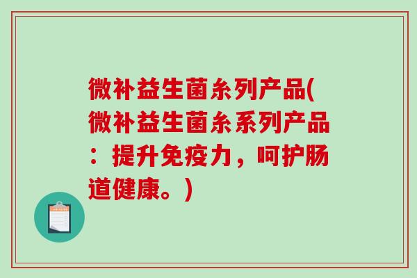 微补益生菌糸列产品(微补益生菌糸系列产品：提升力，呵护肠道健康。)