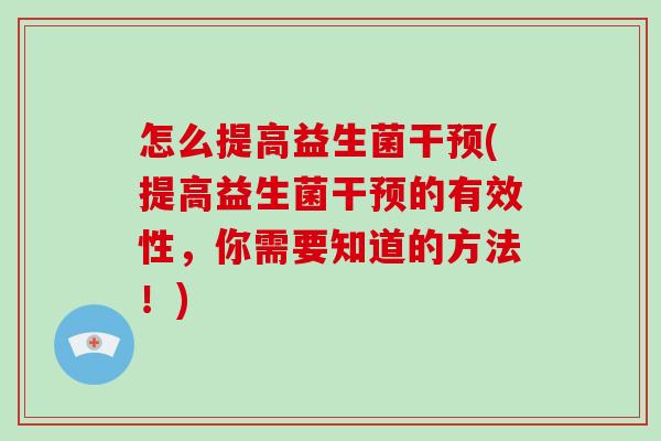 怎么提高益生菌干预(提高益生菌干预的有效性,你需要知道的方法!) 怎么提高益生菌干预(提高益生菌干预的有效性,你需要知道的方法!)