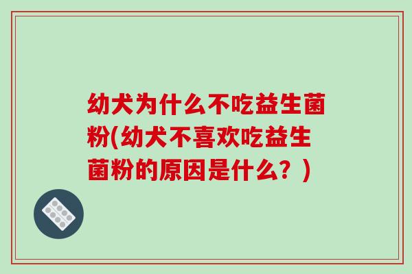 幼犬为什么不吃益生菌粉(幼犬不喜欢吃益生菌粉的原因是什么？)