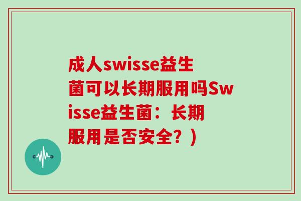 成人swisse益生菌可以长期服用吗Swisse益生菌：长期服用是否安全？)