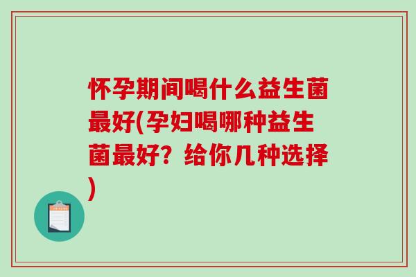 怀孕期间喝什么益生菌最好(孕妇喝哪种益生菌最好？给你几种选择)