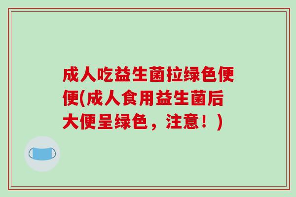 成人吃益生菌拉绿色便便(成人食用益生菌后大便呈绿色，注意！)
