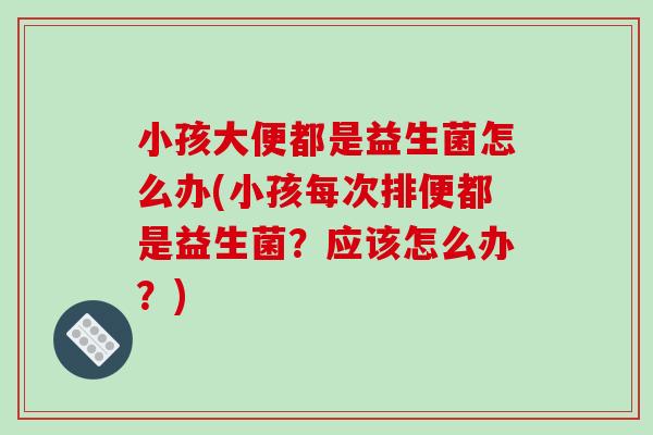 小孩大便都是益生菌怎么办(小孩每次排便都是益生菌？应该怎么办？)