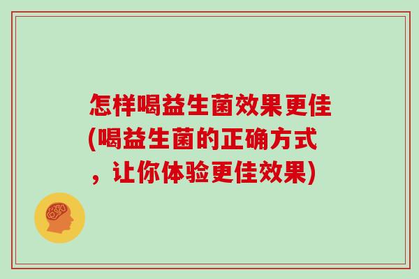 怎样喝益生菌效果更佳(喝益生菌的正确方式，让你体验更佳效果)