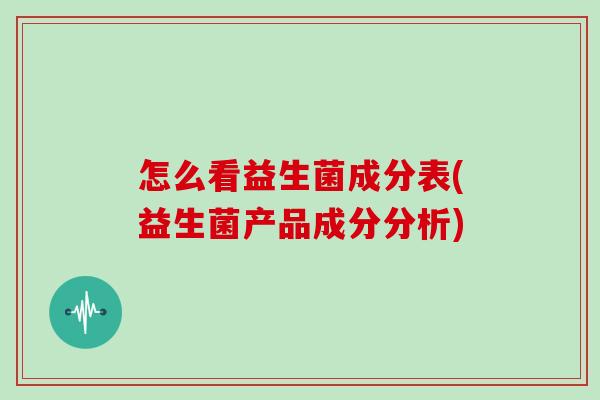 怎么看益生菌成分表(益生菌产品成分分析) 怎么看益生菌成分表(益生菌产品成分分析)