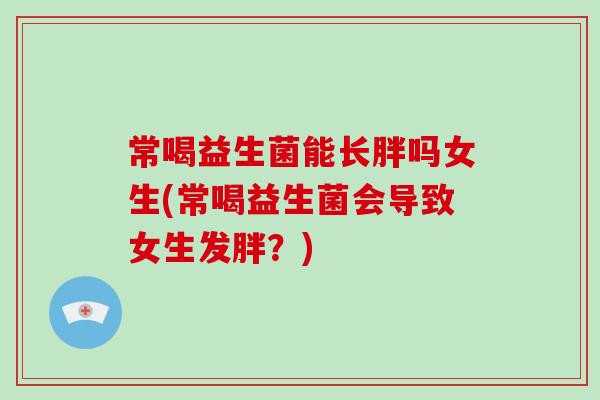 常喝益生菌能长胖吗女生(常喝益生菌会导致女生发胖?) 常喝益生菌能长胖吗女生(常喝益生菌会导致女生发胖?)