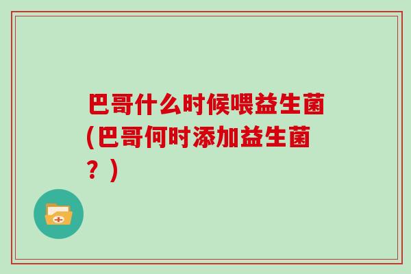 巴哥什么时候喂益生菌(巴哥何时添加益生菌？)