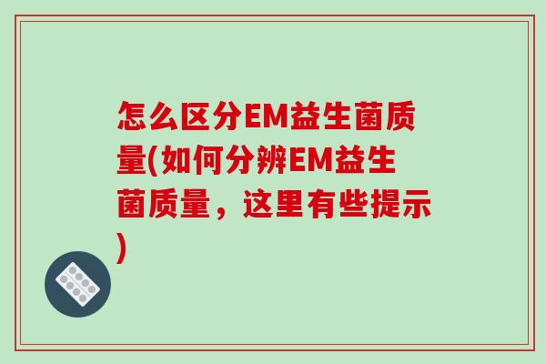 怎么区分EM益生菌质量(如何分辨EM益生菌质量，这里有些提示)