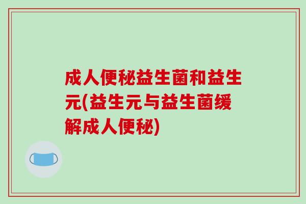 成人益生菌和益生元(益生元与益生菌缓解成人)
