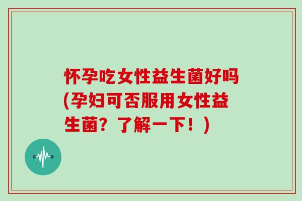怀孕吃女性益生菌好吗(孕妇可否服用女性益生菌？了解一下！)