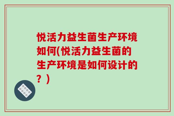 悦活力益生菌生产环境如何(悦活力益生菌的生产环境是如何设计的？)