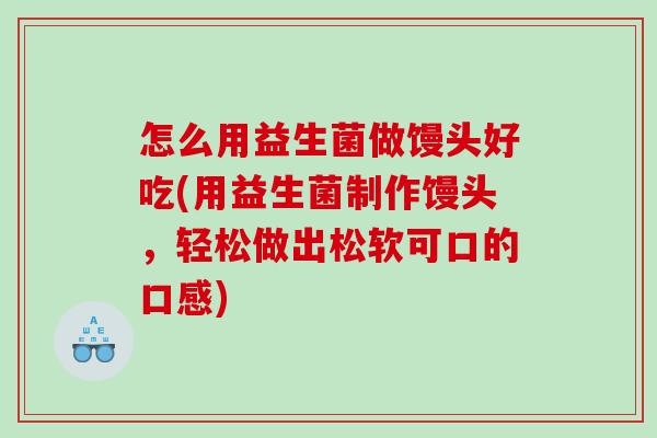怎么用益生菌做馒头好吃(用益生菌制作馒头，轻松做出松软可口的口感)