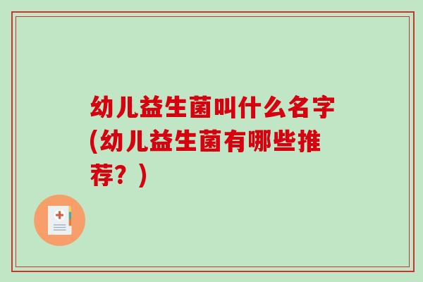 幼儿益生菌叫什么名字(幼儿益生菌有哪些推荐？)