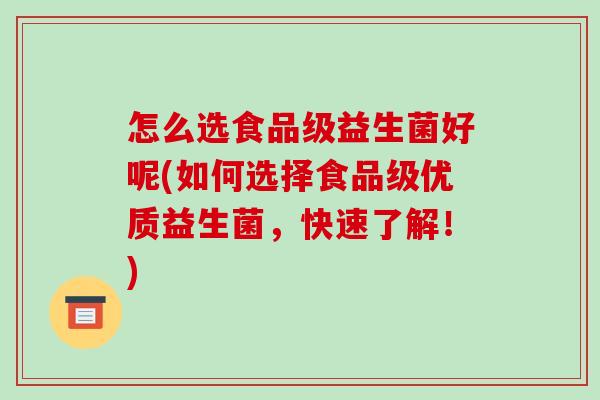 怎么选食品级益生菌好呢(如何选择食品级优质益生菌,快速了解!) 怎么选食品级益生菌好呢(如何选择食品级优质益生菌,快速了解!)