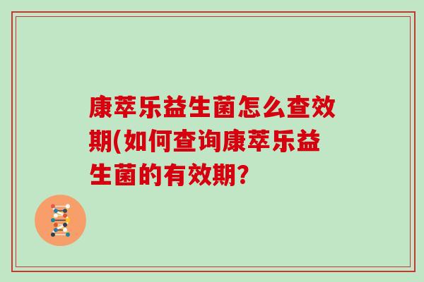 康萃乐益生菌怎么查效期(如何查询康萃乐益生菌的有效期？