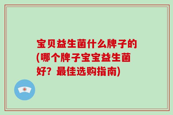 宝贝益生菌什么牌子的(哪个牌子宝宝益生菌好？最佳选购指南)