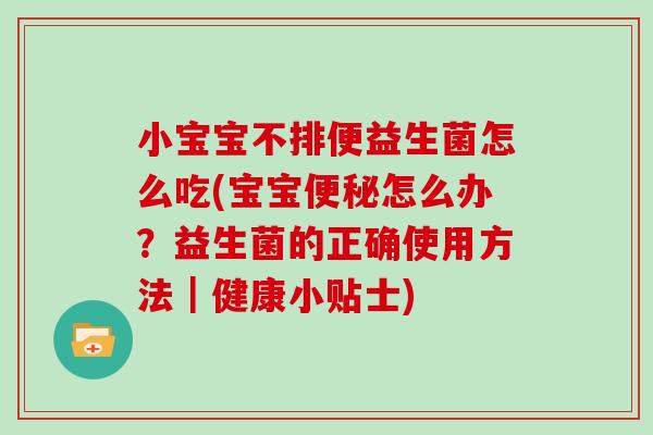 小宝宝不排便益生菌怎么吃(宝宝怎么办？益生菌的正确使用方法｜健康小贴士)