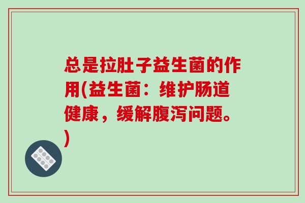 总是拉肚子益生菌的作用(益生菌:维护肠道健康,缓解问题。) 总是拉肚子益生菌的作用(益生菌:维护肠道健康,缓解问题。)