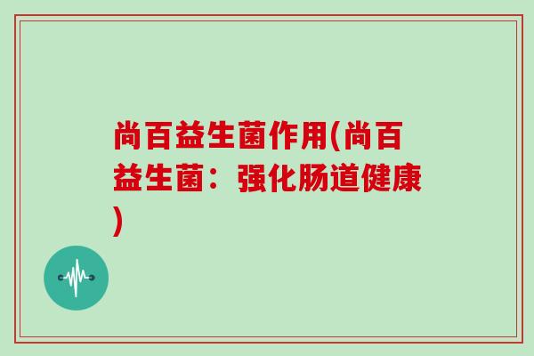 尚百益生菌作用(尚百益生菌：强化肠道健康)