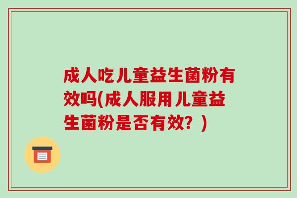 成人吃儿童益生菌粉有效吗(成人服用儿童益生菌粉是否有效？)